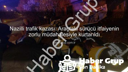 Nazilli trafik kazası: Araçtaki sürücü itfaiyenin zorlu müdahalesiyle kurtarıldı