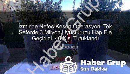 İzmir’de Nefes Kesen Operasyon: Tek Seferde 3 Milyon Uyuşturucu Hap Ele Geçirildi, 46 Kişi Tutuklandı