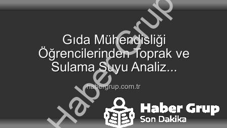 Gıda Mühendisliği Öğrencilerinden Toprak ve Sulama Suyu Analiz Laboratuvarı’na Teknik Gezi: Verimlilik Sırları Yerinde Öğrenildi