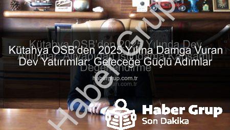Kütahya OSB’den 2025 Yılına Damga Vuran Dev Yatırımlar: Geleceğe Güçlü Adımlar