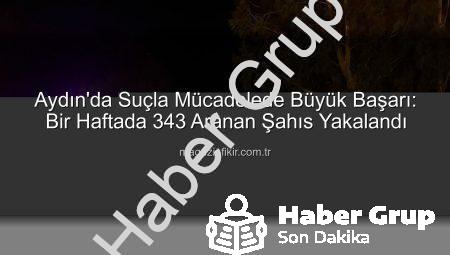 Aydın’da Dev Güvenlik Operasyonu: Bir Haftada 343 Aranan Şahıs Yakalandı!