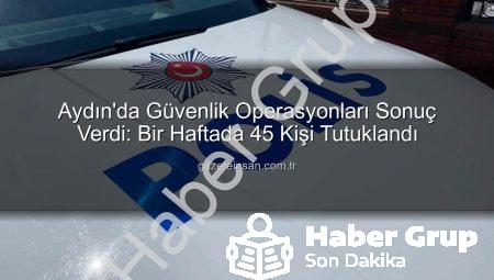 Aydın’da Haftalık Güvenlik Operasyonu: 45 Kişi Tutuklandı, Suçlulara Ağır Darbe!