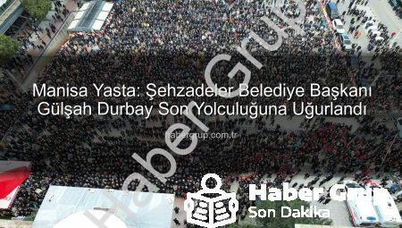 Manisa Yasta: Şehzadeler Belediye Başkanı Gülşah Durbay Son Yolculuğuna Uğurlandı