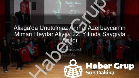 Aliağa’da Unutulmaz Anma: Azerbaycan’ın Mimarı Heydar Aliyev 22. Yılında Saygıyla Anıldı