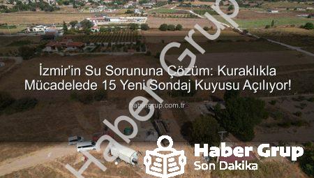 İzmir’in Su Sorununa Çözüm: Kuraklıkla Mücadelede 15 Yeni Sondaj Kuyusu Açılıyor!