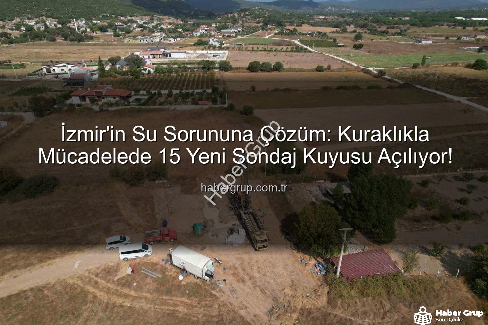 İzmir sondaj kuyusu - İzmir'in Su Sorununa Çözüm: Kuraklıkla Mücadelede 15 Yeni Sondaj Kuyusu Açılıyor!