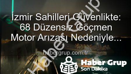 İzmir Sahilleri Güvenlikte: 68 Düzensiz Göçmen Motor Arızası Nedeniyle Kurtarıldı