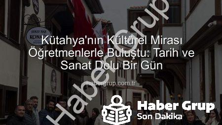 Kütahya’nın Kültürel Mirası Öğretmenlerle Buluştu: Tarih ve Sanat Dolu Bir Gün