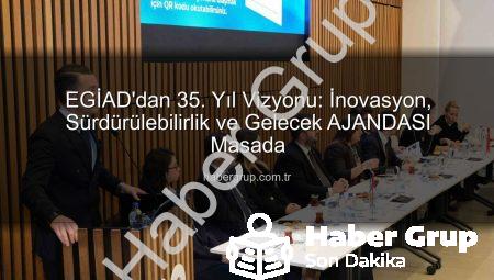EGİAD’dan 35. Yıl Vizyonu: İnovasyon, Sürdürülebilirlik ve Gelecek AJANDASI Masada