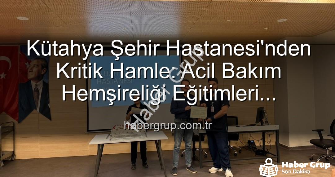 acil bakım hemşireliği eğitimi - Kütahya Şehir Hastanesi'nden Kritik Hamle: Acil Bakım Hemşireliği Eğitimleri Tamamlandı, Uzman Kadro Güçleniyor