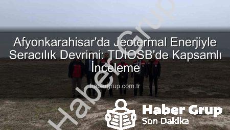 Afyonkarahisar’da Jeotermal Enerjiyle Seracılık Devrimi: TDİOSB’de Kapsamlı İnceleme
