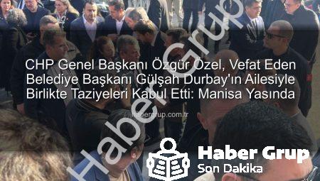 CHP Genel Başkanı Özgür Özel, Vefat Eden Belediye Başkanı Gülşah Durbay’ın Ailesiyle Birlikte Taziyeleri Kabul Etti: Manisa Yasında
