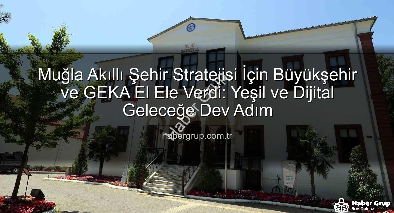 Muğla akıllı şehir - Muğla Akıllı Şehir Stratejisi İçin Büyükşehir ve GEKA El Ele Verdi: Yeşil ve Dijital Geleceğe Dev Adım