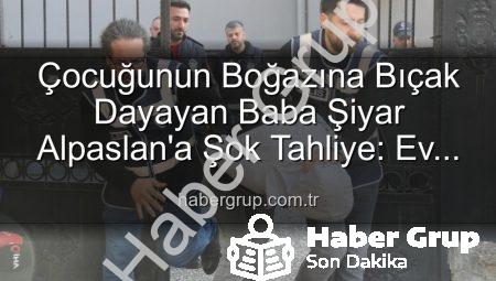 Çocuğunun Boğazına Bıçak Dayayan Baba Şiyar Alpaslan’a Şok Tahliye: Ev Hapsiyle Serbest Bırakıldı