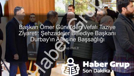 Başkan Ömer Günel’den Vefalı Taziye Ziyareti: Şehzadeler Belediye Başkanı Durbay’ın Ailesine Başsağlığı