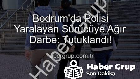 Bodrum’da Polisi Yaralayan Sürücüye Ağır Darbe: Tutuklandı!