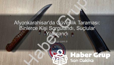 Afyonkarahisar’da Güvenlik Taraması: Binlerce Kişi Sorgulandı, Suçlular Yakalandı