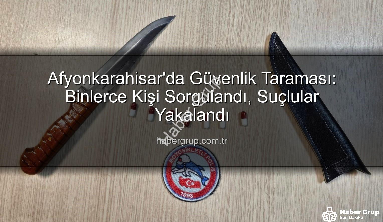 Afyonkarahisar güvenlik - Afyonkarahisar'da Güvenlik Taraması: Binlerce Kişi Sorgulandı, Suçlular Yakalandı