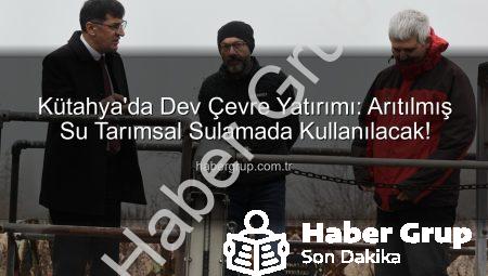 Kütahya’da Dev Çevre Yatırımı: Arıtılmış Su Tarımsal Sulamada Kullanılacak!