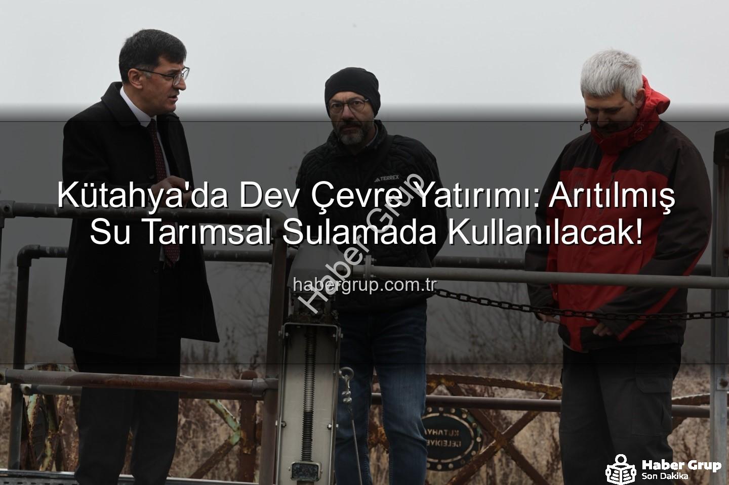 çevre dostu sulama - Kütahya'da Dev Çevre Yatırımı: Arıtılmış Su Tarımsal Sulamada Kullanılacak!