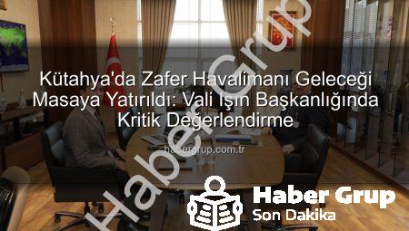 Kütahya’da Zafer Havalimanı Geleceği Masaya Yatırıldı: Vali Işın Başkanlığında Kritik Değerlendirme