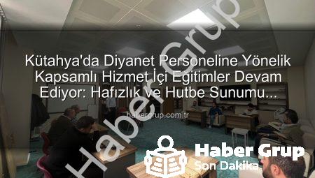 Kütahya’da Diyanet Personeline Yönelik Kapsamlı Hizmet İçi Eğitimler Devam Ediyor: Hafızlık ve Hutbe Sunumu Becerileri Güçlendiriliyor