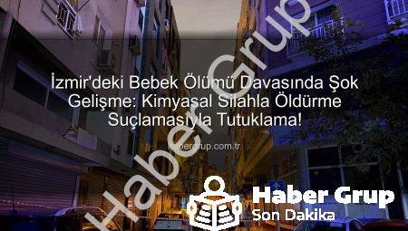İzmir’deki Bebek Ölümü Davasında Şok Gelişme: Kimyasal Silahla Öldürme Suçlamasıyla Tutuklama!