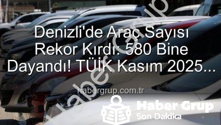 Denizli’de Araç Sayısı Rekor Kırdı: 580 Bine Dayandı! TÜİK Kasım 2025 Verileri Açıklandı