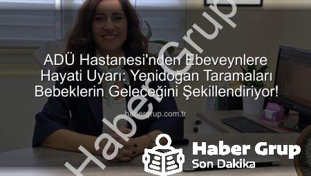 ADÜ Hastanesi’nden Ebeveynlere Hayati Uyarı: Yenidoğan Taramaları Bebeklerin Geleceğini Şekillendiriyor!