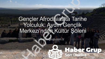 Gençler Afrodisias’ta Tarihe Yolculuk: Aydın Gençlik Merkezi’nden Kültür Şöleni