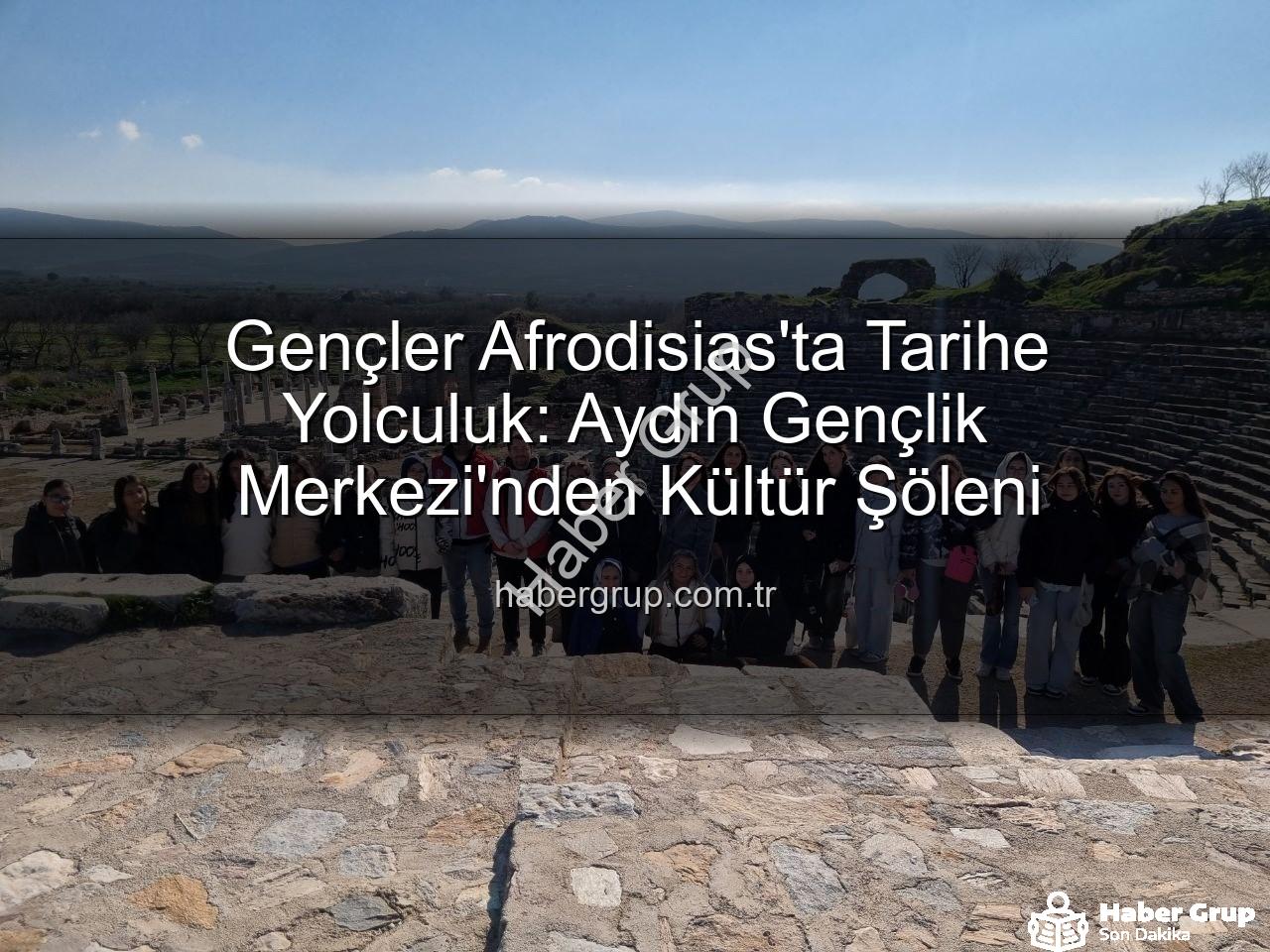 Afrodisias Antik Kenti - Gençler Afrodisias'ta Tarihe Yolculuk: Aydın Gençlik Merkezi'nden Kültür Şöleni