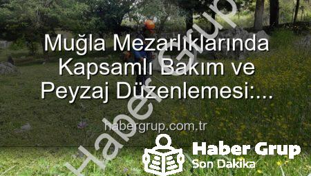 Muğla Mezarlıklarında Kapsamlı Bakım ve Peyzaj Düzenlemesi: Huzurlu Ziyaretler İçin Çalışmalar Sürüyor