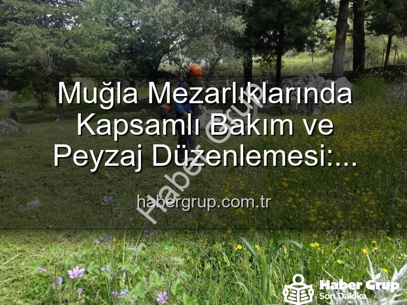 Muğla mezarlık bakımı - Muğla Mezarlıklarında Kapsamlı Bakım ve Peyzaj Düzenlemesi: Huzurlu Ziyaretler İçin Çalışmalar Sürüyor