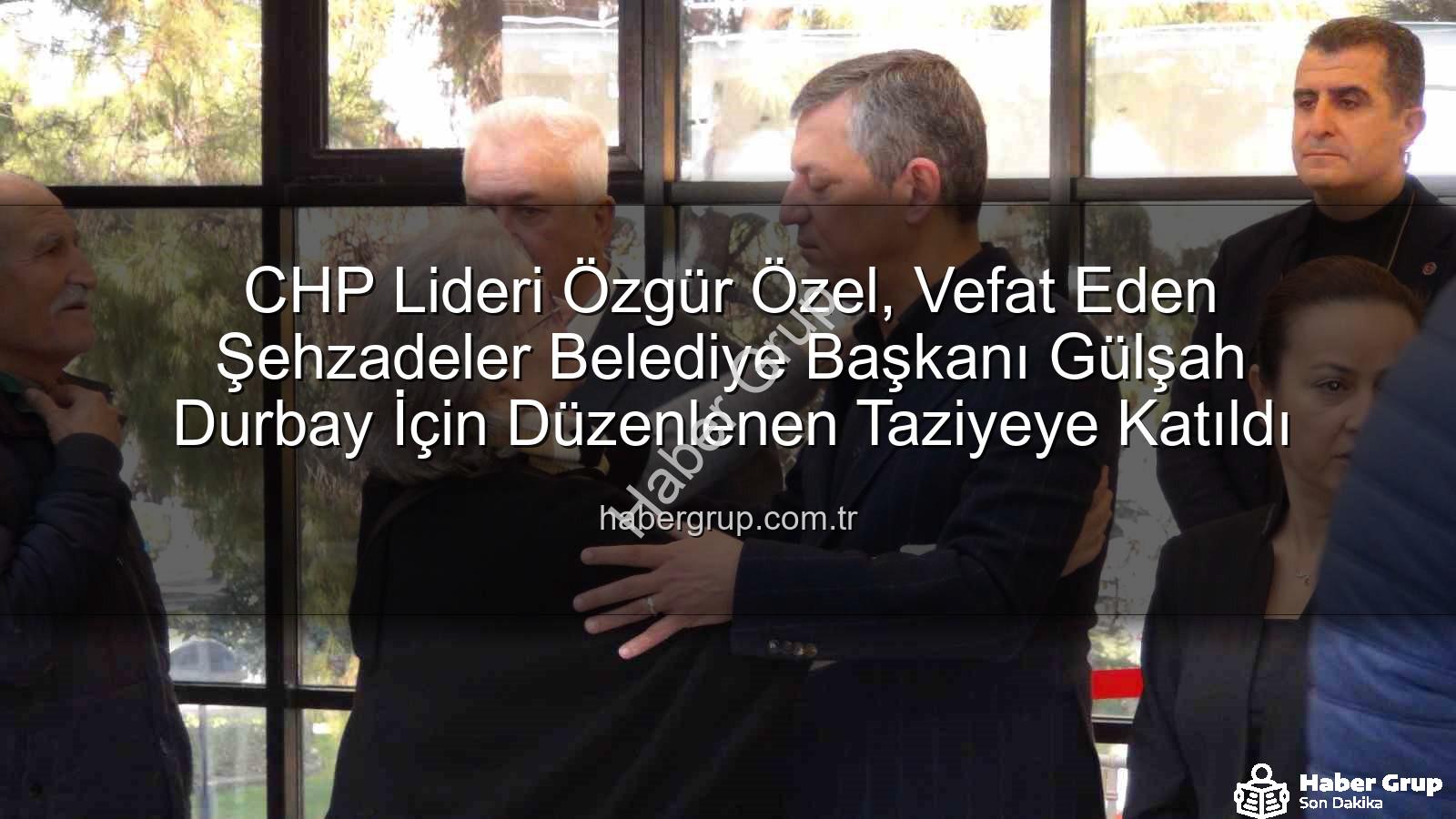 Gülşah Durbay - CHP Lideri Özgür Özel, Vefat Eden Şehzadeler Belediye Başkanı Gülşah Durbay İçin Düzenlenen Taziyeye Katıldı