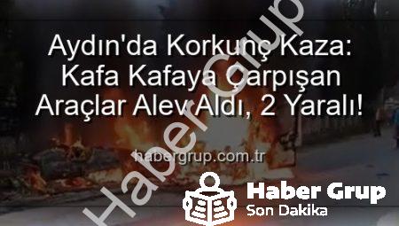 Aydın’da Korkunç Kaza: Kafa Kafaya Çarpışan Araçlar Alev Aldı, 2 Yaralı!