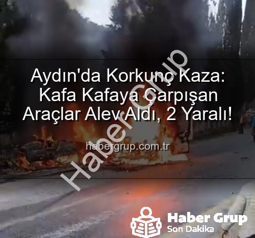 Aydın kaza - Aydın'da Korkunç Kaza: Kafa Kafaya Çarpışan Araçlar Alev Aldı, 2 Yaralı!
