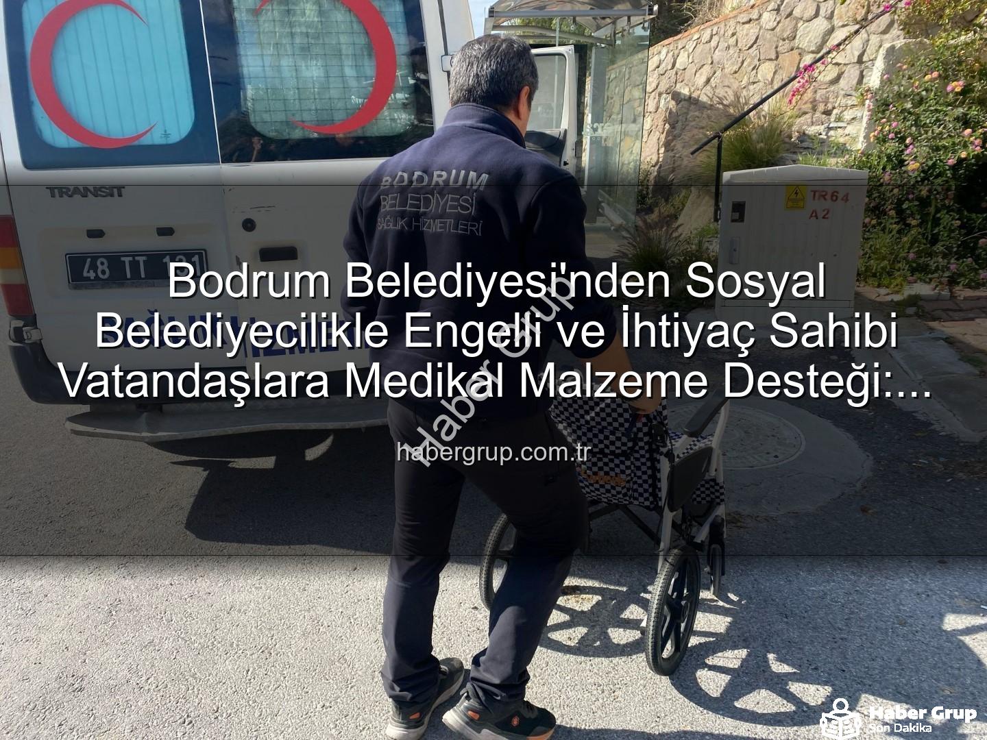 medikal malzeme desteği - Bodrum Belediyesi'nden Sosyal Belediyecilikle Engelli ve İhtiyaç Sahibi Vatandaşlara Medikal Malzeme Desteği: Bir Yılda 510 Kişiye Ulaşıldı