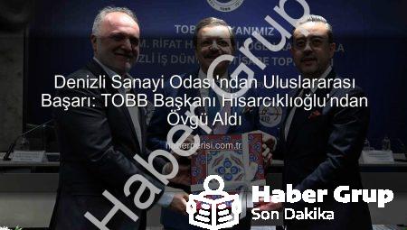 Denizli Sanayi Odası’ndan Küresel Başarı: TOBB Başkanı Hisarcıklıoğlu’ndan Övgü Dolu Sözler
