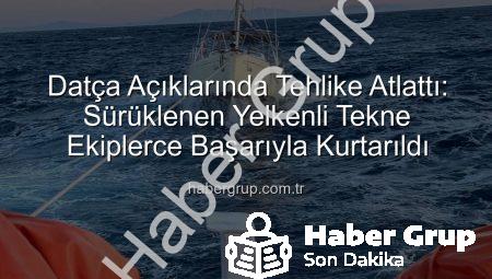Datça Açıklarında Tehlike Atlattı: Sürüklenen Yelkenli Tekne Ekiplerce Başarıyla Kurtarıldı