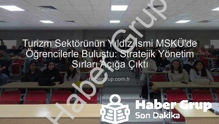 Turizm Sektörünün Yıldız İsmi MSKÜ’de Öğrencilerle Buluştu: Stratejik Yönetim Sırları Açığa Çıktı