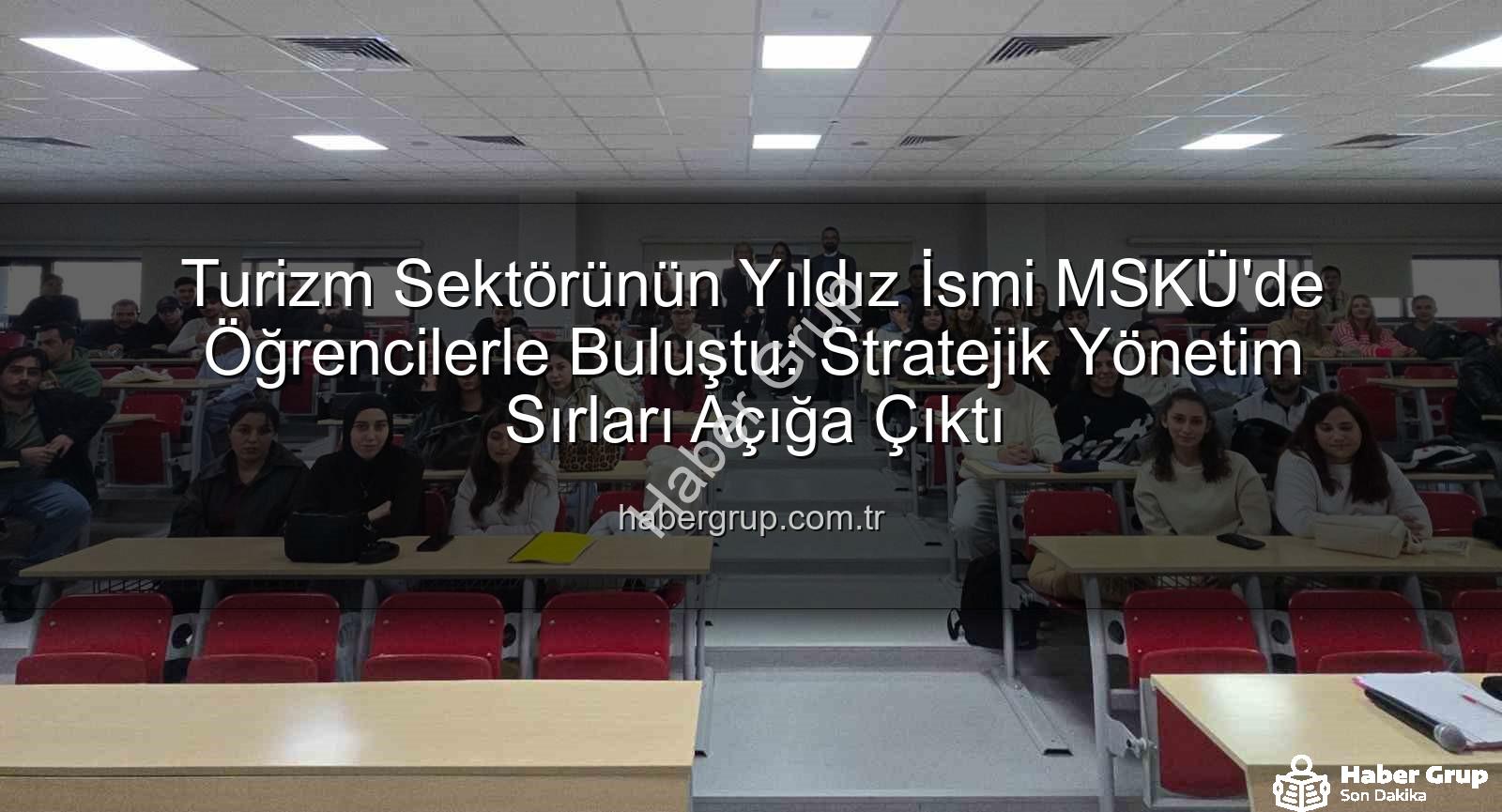 turizm sektörü deneyimi - Turizm Sektörünün Yıldız İsmi MSKÜ'de Öğrencilerle Buluştu: Stratejik Yönetim Sırları Açığa Çıktı