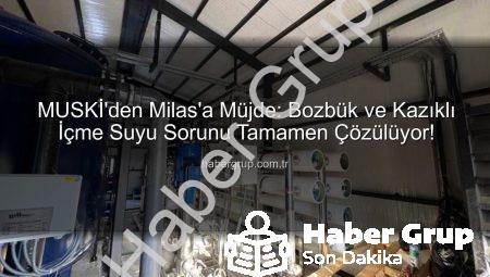MUSKİ’den Milas’a Müjde: Bozbük ve Kazıklı İçme Suyu Sorunu Tamamen Çözülüyor!