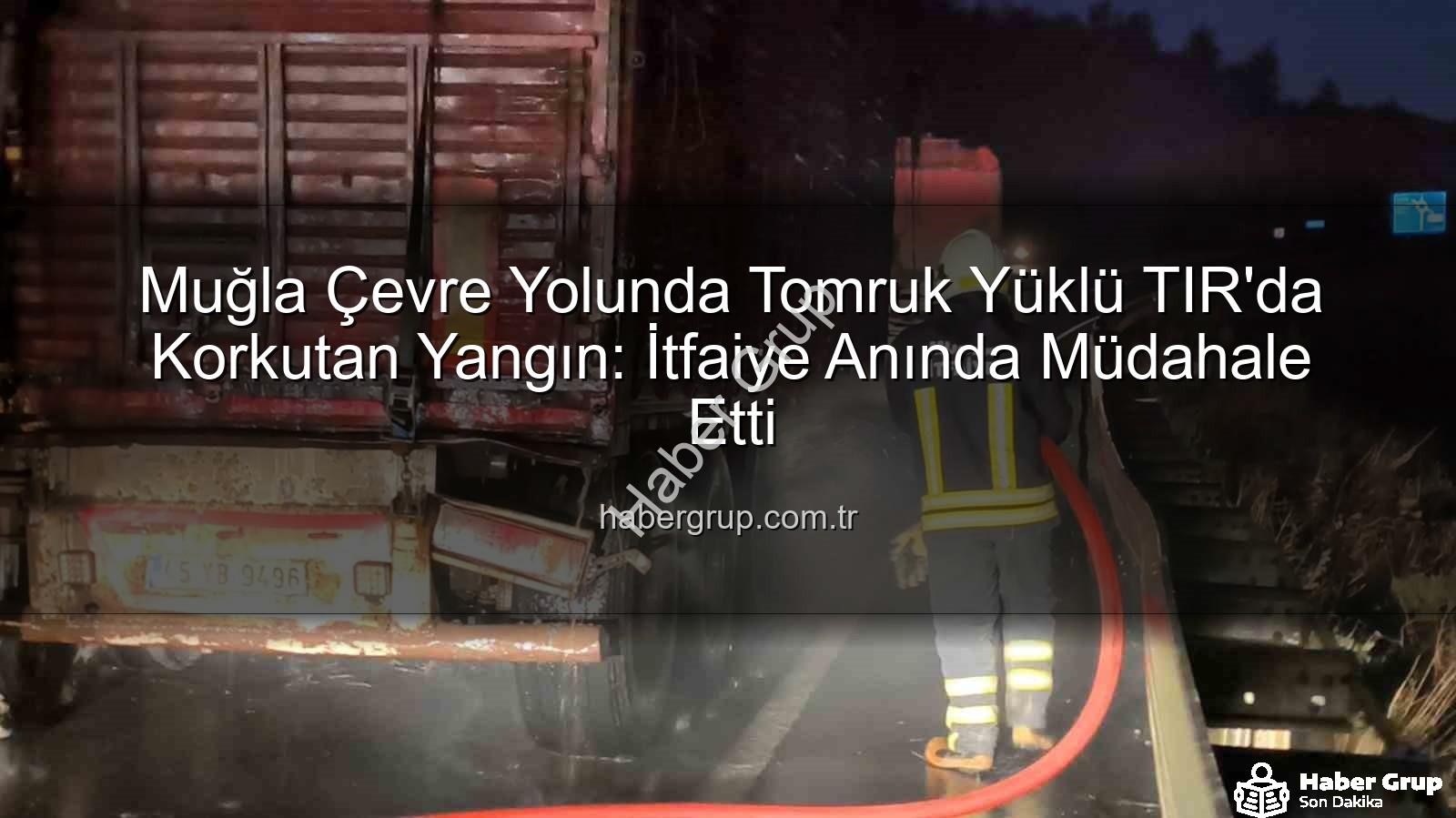 TIR yangını - Muğla Çevre Yolunda Tomruk Yüklü TIR'da Korkutan Yangın: İtfaiye Anında Müdahale Etti