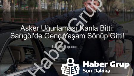 Asker Uğurlaması Kanla Bitti: Sarıgöl’de Genç Yaşam Sönüp Gitti!