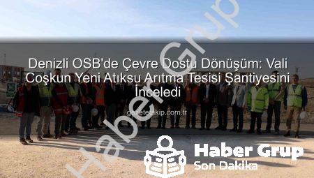 Denizli OSB’nin Geleceği Şekilleniyor: Yeni Atıksu Arıtma Tesisi Şantiyesinde Vali Coşkun İncelemelerde Bulundu