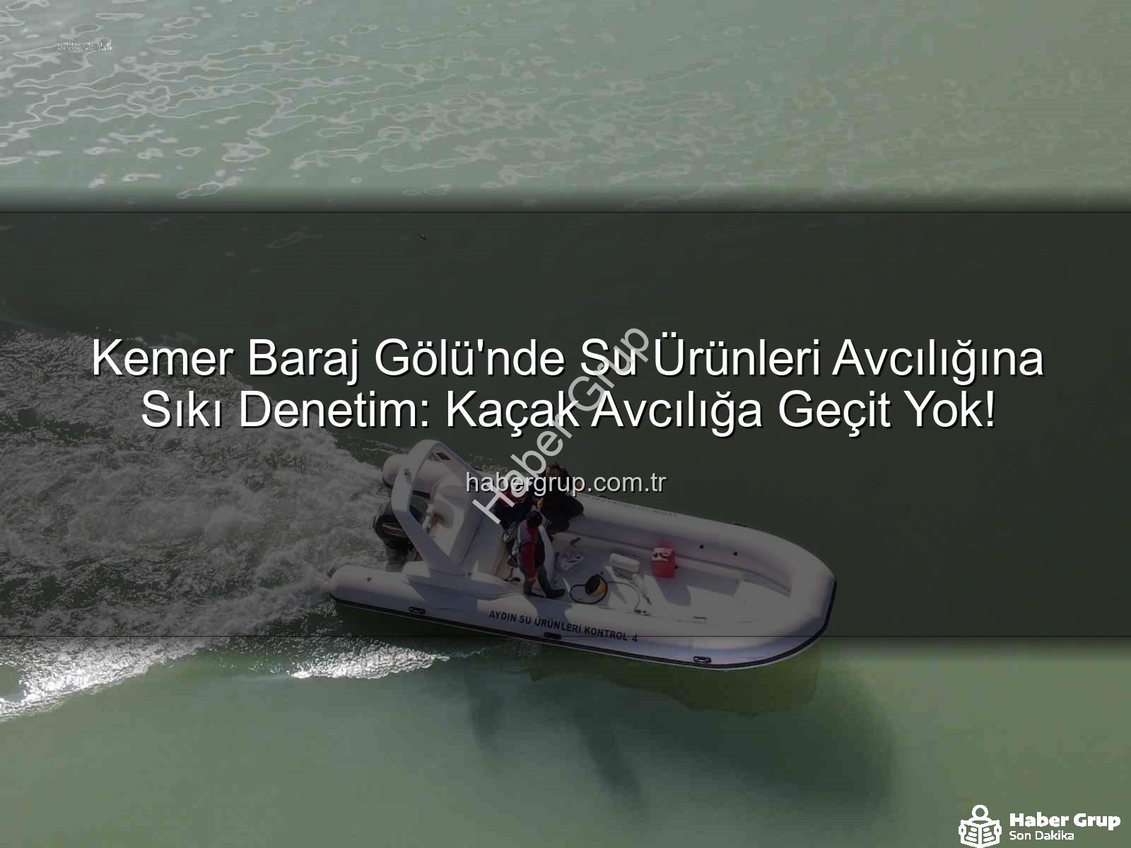 su ürünleri avcılığı - Kemer Baraj Gölü'nde Su Ürünleri Avcılığına Sıkı Denetim: Kaçak Avcılığa Geçit Yok!