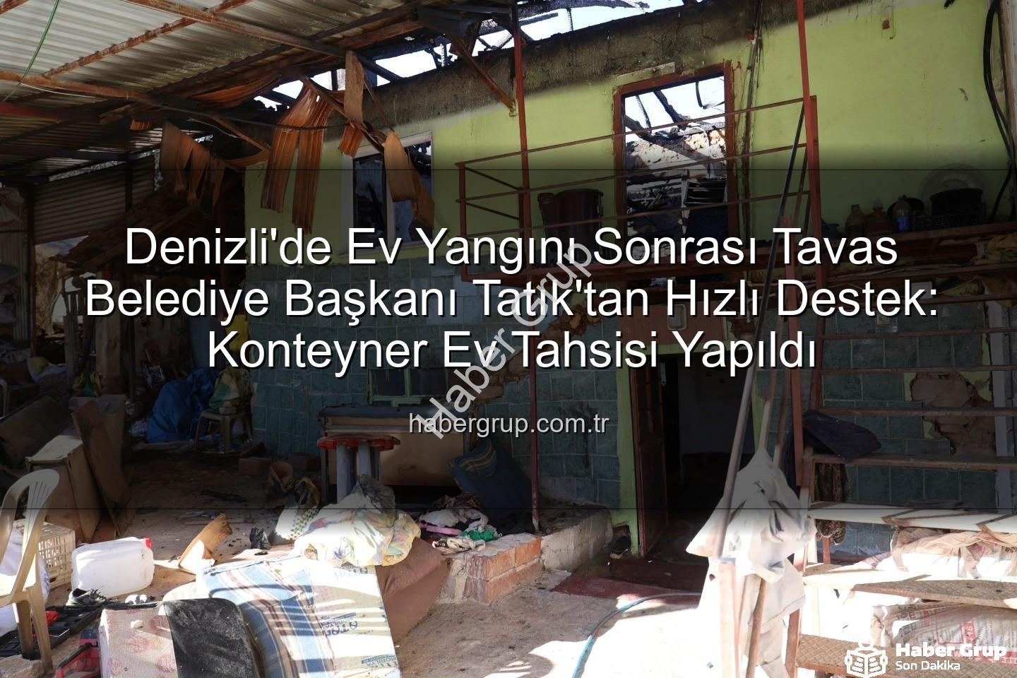 Tavas belediye başkanı - Denizli'de Ev Yangını Sonrası Tavas Belediye Başkanı Tatık'tan Hızlı Destek: Konteyner Ev Tahsisi Yapıldı