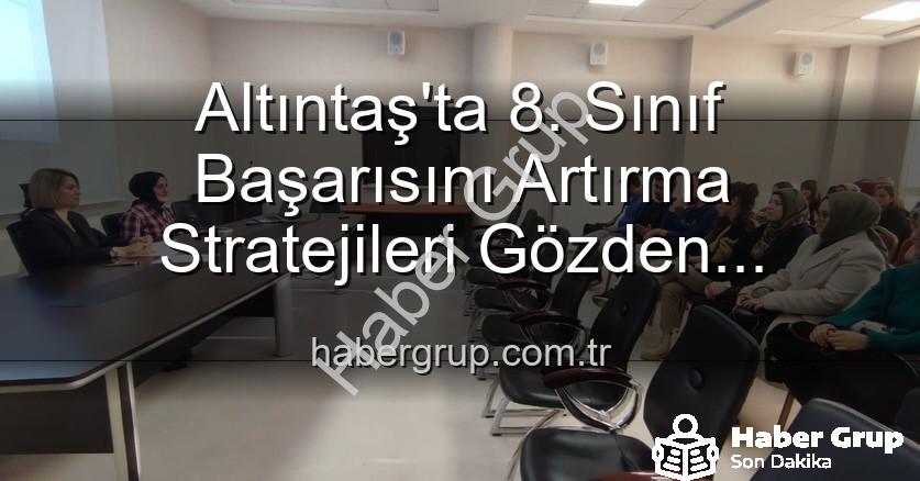 Altıntaş 8. sınıf başarı - Altıntaş'ta 8. Sınıf Başarısını Artırma Stratejileri Gözden Geçirildi: Eğitimde Yeni Adımlar