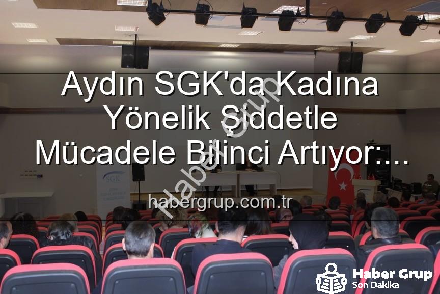 kadına yönelik şiddetle mücadele - Aydın SGK'da Kadına Yönelik Şiddetle Mücadele Bilinci Artıyor: Uzmanlardan Kapsamlı Seminer