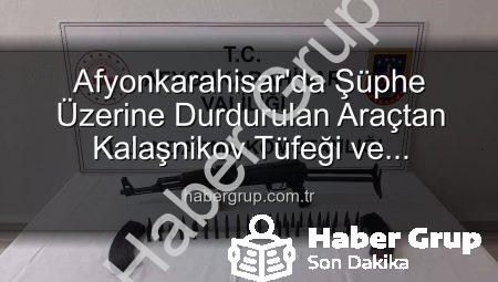 Afyonkarahisar’da Şüphe Üzerine Durdurulan Araçtan Kalaşnikov Tüfeği ve Mühimmat Çıktı!